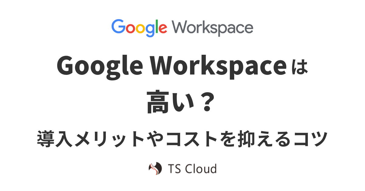 Google Workspace は高い？導入メリットやコストを抑えるコツ
