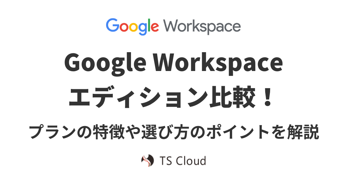 Google Workspace のエディションを比較！プランの特徴や選び方のポイントを解説