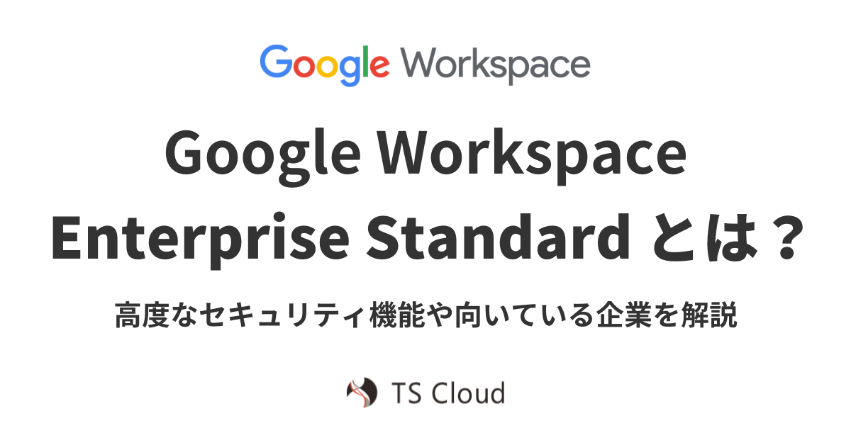 Google Workspace Enterprise Standard とは？高度なセキュリティ機能や向いている企業を解説