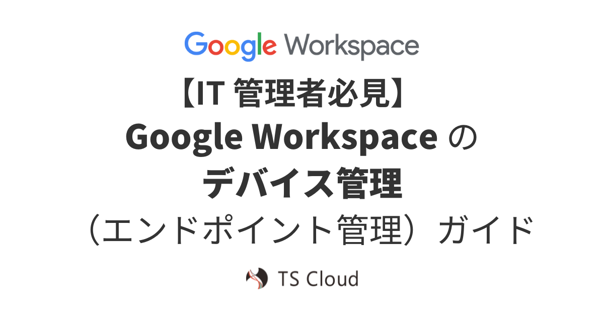 【IT 管理者必見】Google Workspace のデバイス管理（エンドポイント管理）ガイド