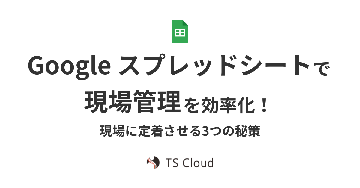 Google スプレッドシートで現場管理を効率化！現場に定着させる3つの秘策