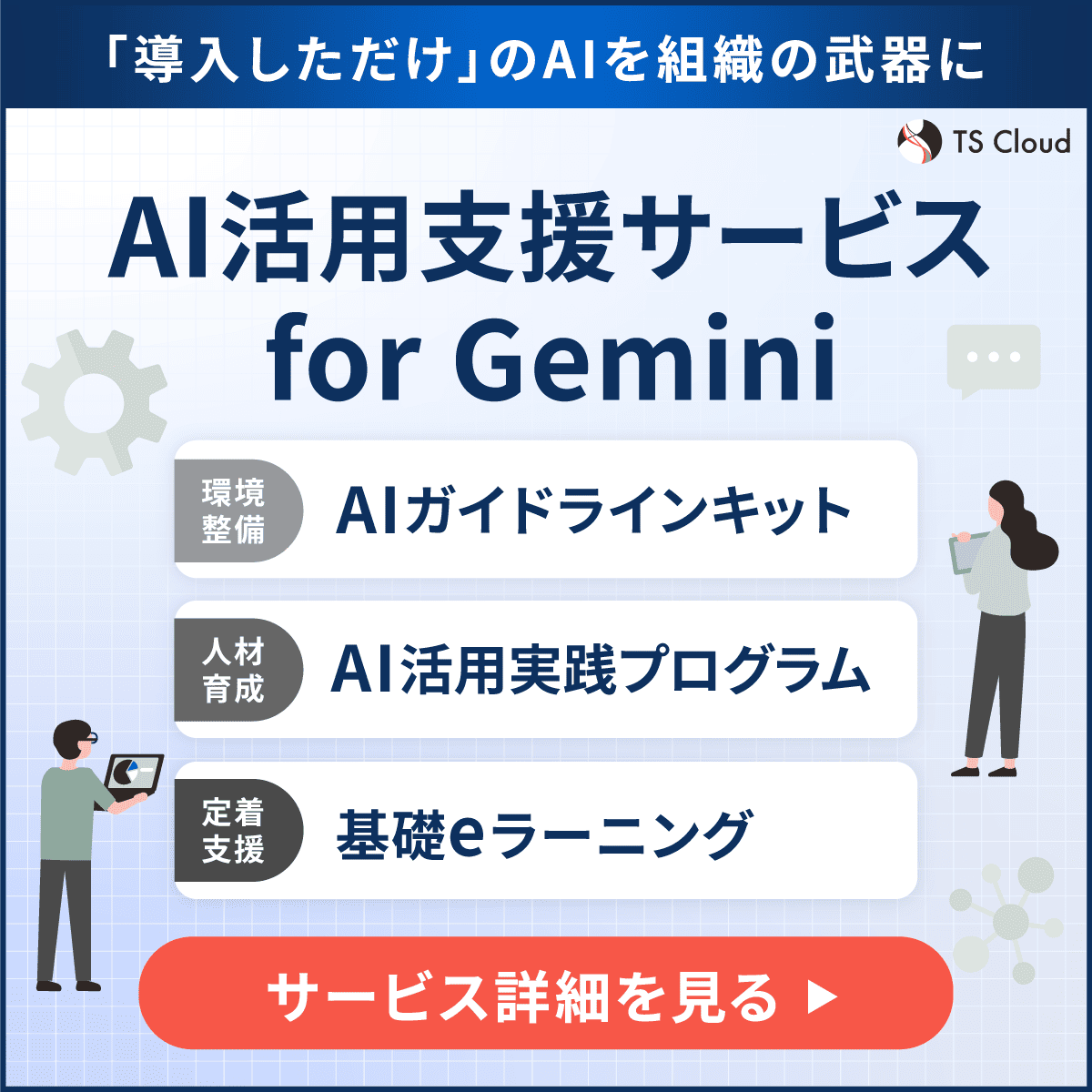 導入しただけのAIを組織の武器に。AI活用支援サービスfor Geminiの詳細はこちら。AIガイドラインキットとAI活用実践プログラム、基礎eラーニングでトータルサポートします。